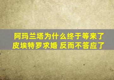 阿玛兰塔为什么终于等来了皮埃特罗求婚 反而不答应了